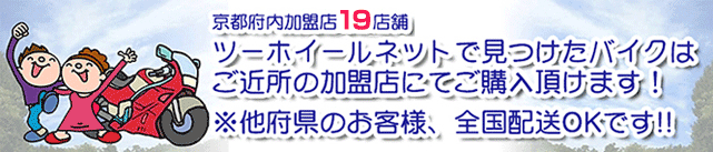 京都府内加盟店19店舗　ツーホイールネットで見つけたバイクはご近所の加盟店にてご購入いただけます！※他府県のお客様、全国配送OKです！！